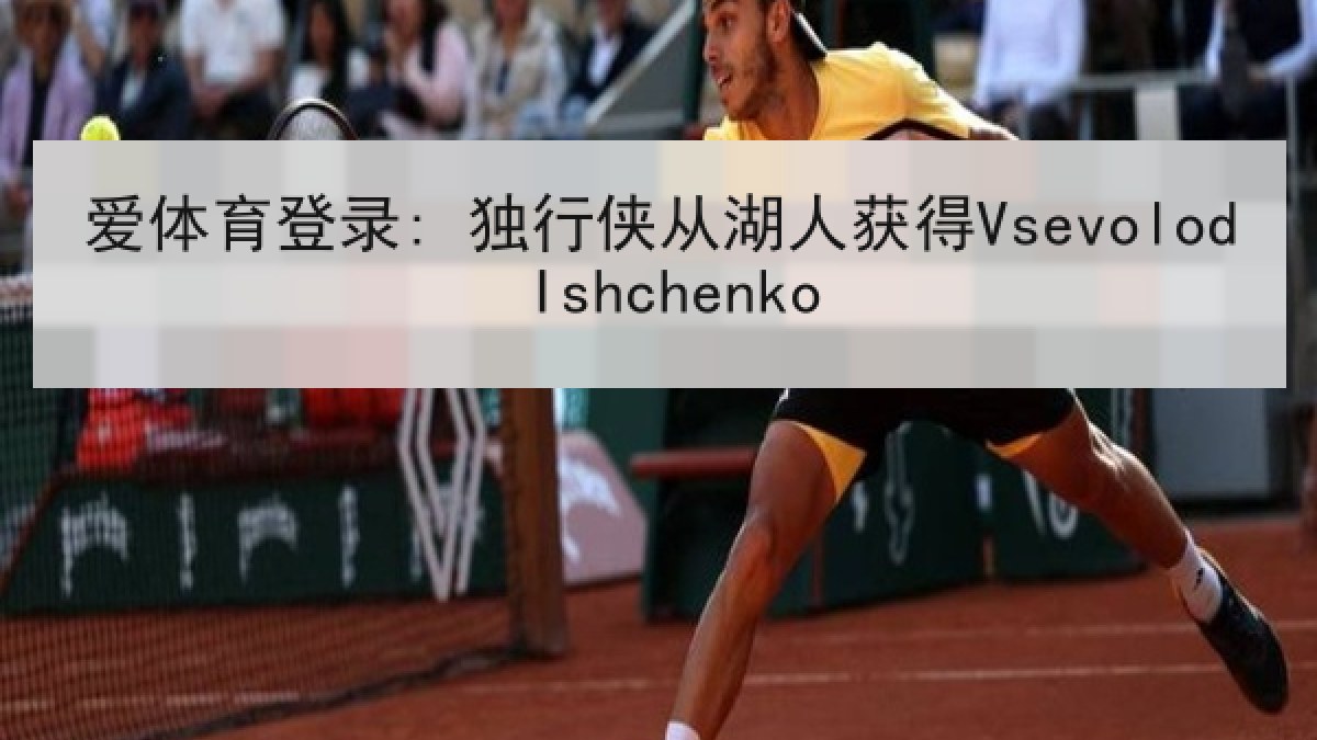 爱体育登录: 独行侠从湖人获得Vsevolod Ishchenko 爱体育登录: 独行侠从湖人获得Vsevolod Ishchenko