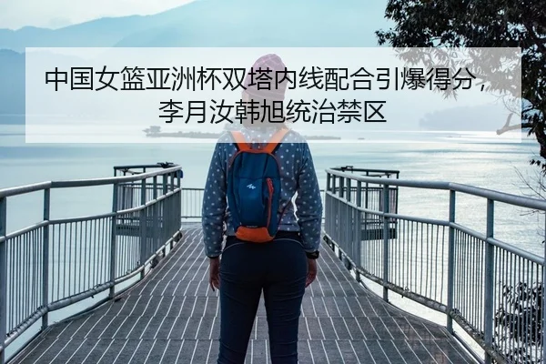 中国女篮亚洲杯双塔内线配合引爆得分，李月汝韩旭统治禁区