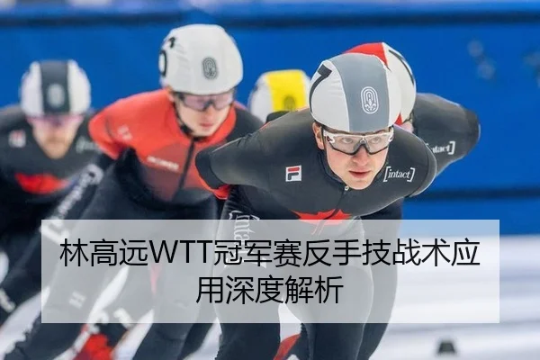 林高远WTT冠军赛反手技战术应用深度解析
