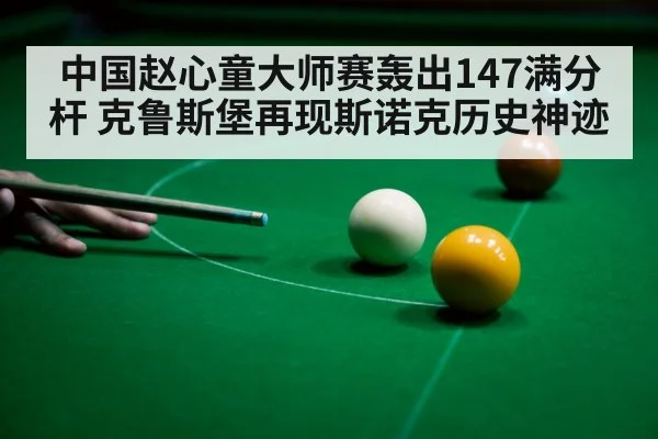 中国赵心童大师赛轰出147满分杆 克鲁斯堡再现斯诺克历史神迹