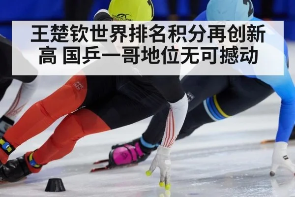 王楚钦世界排名积分再创新高 国乒一哥地位无可撼动
