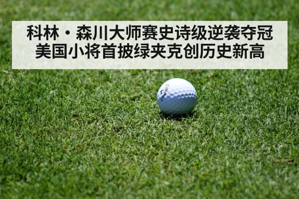 科林·森川大师赛史诗级逆袭夺冠 美国小将首披绿夹克创历史新高