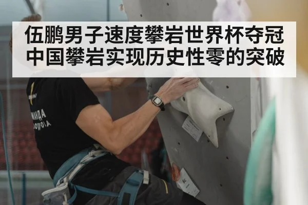 伍鹏男子速度攀岩世界杯夺冠中国攀岩实现历史性零的突破