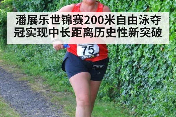 潘展乐世锦赛200米自由泳夺冠实现中长距离历史性新突破