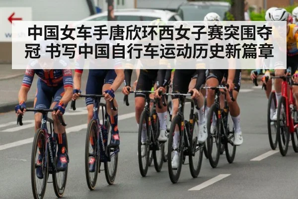 中国女车手唐欣环西女子赛突围夺冠 书写中国自行车运动历史新篇章