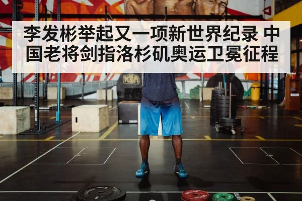 李发彬举起又一项新世界纪录 中国老将剑指洛杉矶奥运卫冕征程