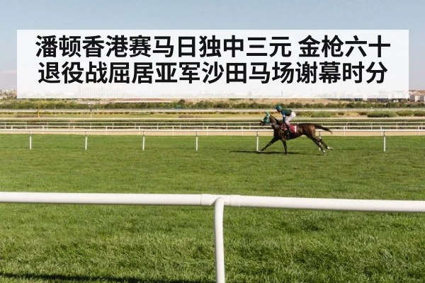 潘顿香港赛马日独中三元 金枪六十退役战屈居亚军沙田马场谢幕时分