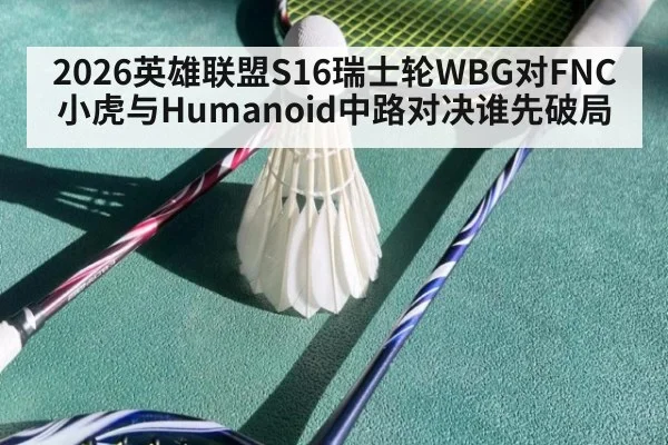 2026英雄联盟S16瑞士轮WBG对FNC小虎与Humanoid中路对决谁先破局